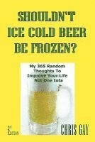 bokomslag Shouldn't Ice Cold Beer Be Frozen? My 365 Random Thoughts To Improve Your Life Not One Iota