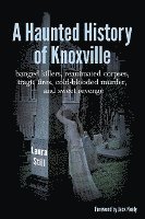 bokomslag A Haunted History of Knoxville: hanged killers, re-animated corpses, tragic fires, cold-blooded murder, and sweet revenge