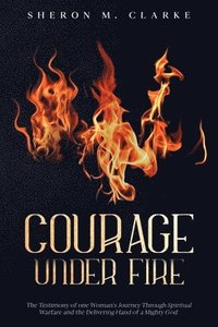 bokomslag Courage Under Fire: The Testimony of one Woman's Journey Through Spiritual Warfare and the Delivering Hand of a Mighty God.