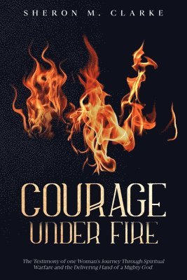 Courage Under Fire: The Testimony of one Woman's Journey Through Spiritual Warfare and the Delivering Hand of a Mighty God. 1