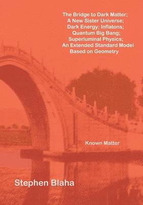 bokomslag The Bridge to Dark Matter; A New Sister Universe; Dark Energy; Inflatons; Quantum Big Bang; Superluminal Physics; An Extended Standard Model Based on Geometry