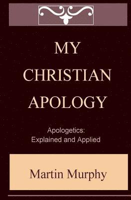 Martin Murphy - My Christian Apology: Apologetics: Explained and Applied, Häftad