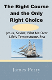 bokomslag The Right Course and the Only Right Choice: Jesus, Savior, Pilot Me Over Life's Tempestuous Sea