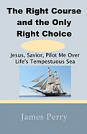 James Perry - The Right Course and the Only Right Choice: Jesus, Savior, Pilot Me Over Life's Tempestuous Sea, Häftad