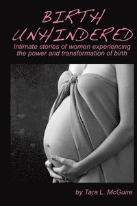 bokomslag Birth Unhindered: Intimate stories of women experiencing the power and transformation of birth plus a guide to proactive self care.