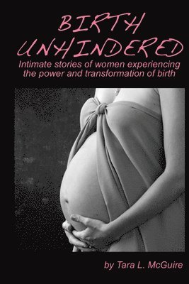 Birth Unhindered: Intimate stories of women experiencing the power and transformation of birth plus a guide to proactive self care. 1