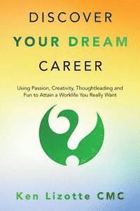 Discover Your Dream Career: Using Passion, Creativity, Thoughtleading and Fun to Attain a Worklife You Really Want 1