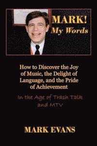 Mark! My Words (How to Discover the Joy of Music, the Delight of Language, and the Pride of Achievement in the Age of Trash Talk and MTV) 1