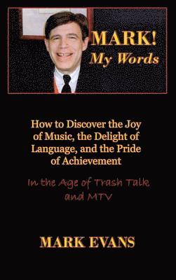 Mark! My Words (How to Discover the Joy of Music, the Delight of Language, and the Pride of Achievement in the Age of Trash Talk and MTV) 1