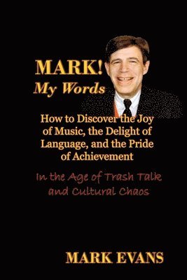 Mark! My Words (How to Discover the Joy of Music, the Delight of Language, and the Pride of Achievement in the Age of Trash Talk and Cultural Chaos) 1
