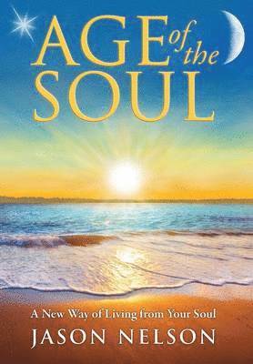 Age of the Soul: A New Way of Living from Your Soul 1