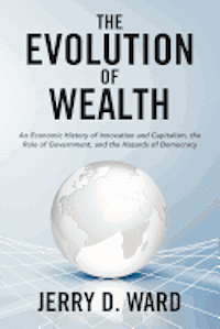 Jerry D. Ward - The Evolution of Wealth: An Economic History of Innovation and Capitalism, the Role of Government, and the Hazards of Democracy, Häftad