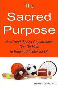 Dennis E. Coates Ph. D. - The Sacred Purpose: How Youth Sports Organizations Can Do More to Prepare Athletes for Life, Häftad