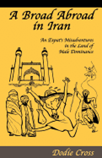 bokomslag A Broad Abroad in Iran: An Expat's Misadventures in the Land Of Male Dominance