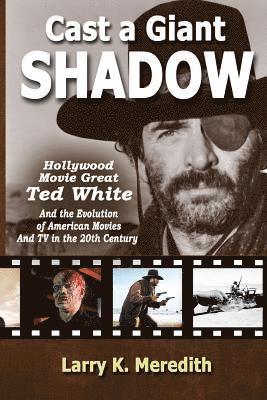 Cast a Giant Shadow: Hollywood Movie Great Ted White and the Evolution of American Movies and TV in the 20th Century