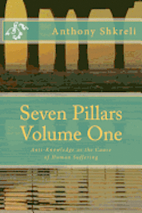 Seven Pillars Volume One: Anti-Knowledge as the Cause of Human Suffering 1