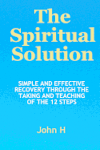 The Spiritual Solution - Simple And Effective Recovery Through The Taking And Teaching Of The 12 Steps 1