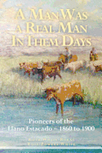 A Man Was a Real Man In Them Days: Pioneers of the Llano Estacado--1860 to 1900 1