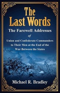 bokomslag The Last Words, The Farewell Addresses of Union and Confederate Commanders to Their Men at the End of the War Between the States
