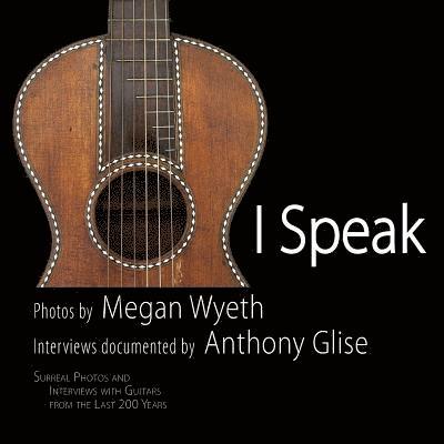 Anthony L. Glise, Megan Wyeth - I Speak: Surreal Portraits and Interviews with Guitars from the Last 200 Years, Häftad