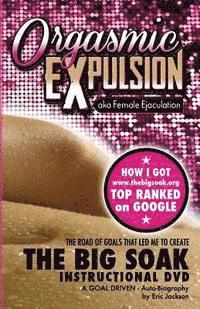 bokomslag ORGASMIC EXPULSION aka Female Ejaculation - THE ROAD OF GOALS THAT LED ME TO CREATE The Big Soak Instructional DVD: HOW I GOT www.thebigsoak.org TOP R