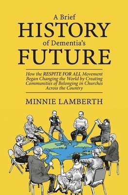 A Brief History of Dementia's Future: How the Respite for All Movement Began Changing the World by Creating Communities of Belonging in Churches Acros