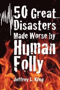 Jeffrey L. King - 50 Great Disasters Made Worse by Human Folly, Häftad