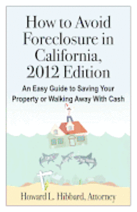 How to Avoid Foreclosure in California, 2012 Edition: An Easy Guide to Saving Your Property or Walking Away With Cash 1