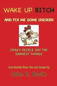 John R. Booth - Wake Up Bitch And Fix Me Some Chicken: Crazy People Say The Darnest Things, Häftad