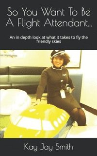 bokomslag So You Want To Be A Flight Attendant...: An in depth look at what it takes to fly the friendly skies