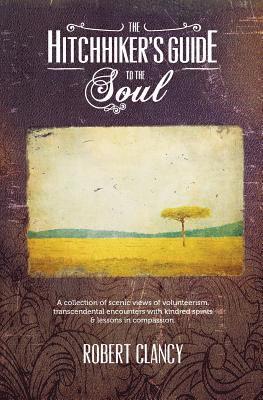 Robert Clancy - The Hitchhiker's Guide to the Soul: A Collection of Scenic Views of Volunteerism, Transcendental Encounters with Kindred Spirits & Lessons in Compassi, Häftad