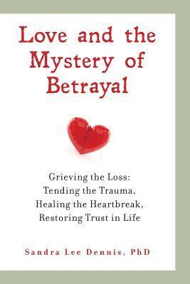 Love and the Mystery of Betrayal: Grieving the Loss: Tending the Trauma, Healing the Heartbreak, Restoring Trust in Life 1