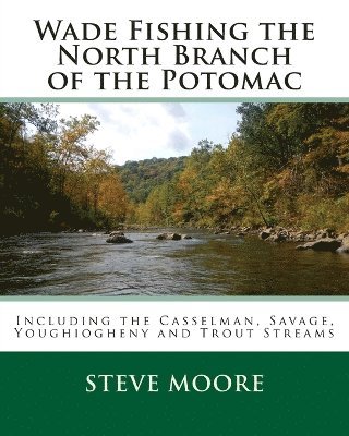 Steve Moore - Wade Fishing the North Branch of the Potomac: Including the Casselman, Savage, Youghiogheny and Trout Streams, Häftad
