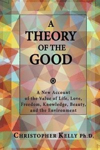 bokomslag A Theory of the Good: A New Account of the Value of Life, Love, Freedom, Knowledge, Beauty, and the Environment