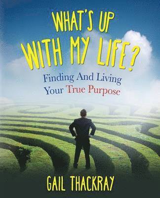 What's Up with My Life? Finding and Living Your True Purpose 1