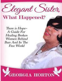 bokomslag Elegant Sister, What Happened? There Is Hope- A Guide for Healing Broken Women Behind Bars and in the Free World a Step by Step Guide to Empowerment