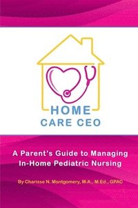bokomslag Home Care CEO: A Parent's Guide to Managing In-Home Pediatric Nursing