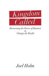 Joel Holm - Kingdom Called: Harnessing the Power of Business to Change the World, Häftad