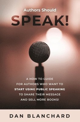 Authors Should Speak: A How To Guide for Authors Who Want To Start Using Public Speaking To Share Their Message And Sell More Books! 1