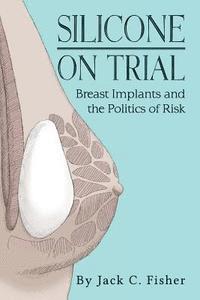 bokomslag Silicone On Trial: Breast Implants and the Politics of Risk