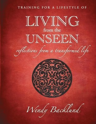 Wendy Backlund - Training for a Lifestyle of Living From the Unseen: Reflections from a Transformed Life, Häftad