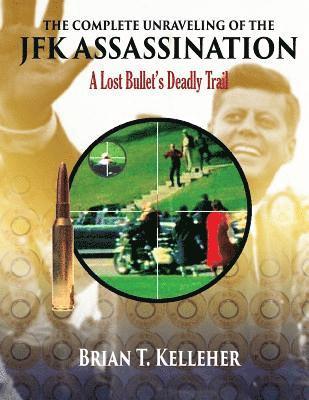 Brian T. Kelleher - The Complete Unraveling of the JFK Assassination: A Lost Bullet's Deadly Trail, Häftad