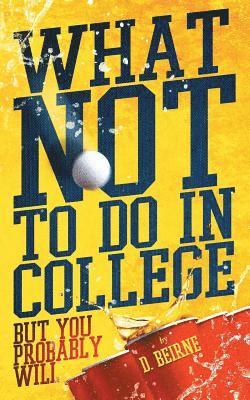 What Not to Do in College: But You Probably Will
