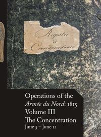 bokomslag Operations of the Armée du Nord: 1815 - Vol. III: The Concentration, June 5 - June 11