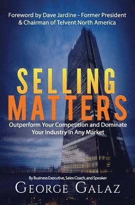 Selling Matters: Outperform Your Competition and Dominate Your Industry in Any Market 1