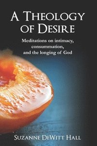 bokomslag A Theology of Desire: Meditations on intimacy, consummation, and the longing of God