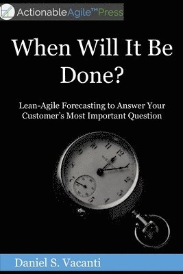 When Will It Be Done?: Lean-Agile Forecasting to Answer Your Customers' Most Important Question 1