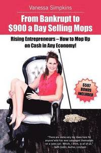 bokomslag From Bankrupt to $900 a Day Selling Mops. Rising Entrepreneurs How to Mop Up on Cash in Any Economy!