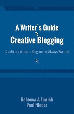 A Writer's Guide to Creative Blogging: Create the Writer's Blog You've Always Wanted 1