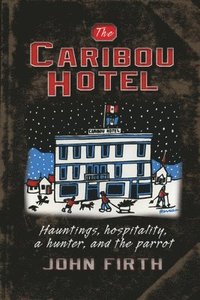 bokomslag The Caribou Hotel: Hauntings, hospitality, a hunter and the parrot